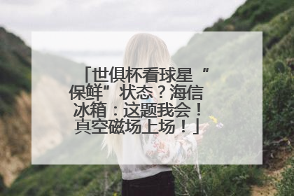 世俱杯看球星“保鲜”状态？海信冰箱：这题我会！真空磁场上场！