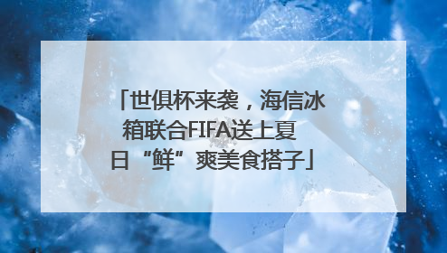 世俱杯来袭，海信冰箱联合FIFA送上夏日“鲜”爽美食搭子