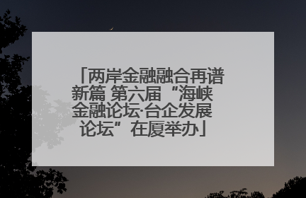 两岸金融融合再谱新篇 第六届“海峡金融论坛·台企发展论坛”在厦举办