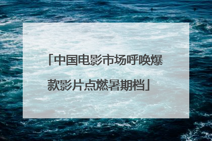 中国电影市场呼唤爆款影片点燃暑期档