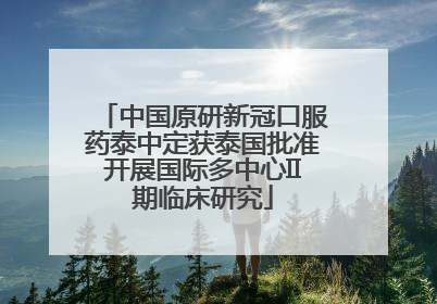 中国原研新冠口服药泰中定获泰国批准开展国际多中心II期临床研究