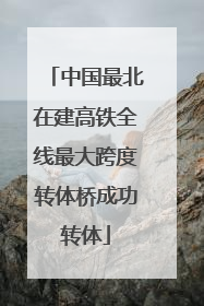 中国最北在建高铁全线最大跨度转体桥成功转体