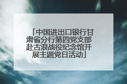 中国进出口银行甘肃省分行第四党支部赴古浪战役纪念馆开展主题党日活动