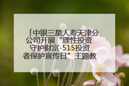 中银三星人寿天津分公司开展“理性投资 守护财富-515投资者保护宣传日”主题教育宣传活动