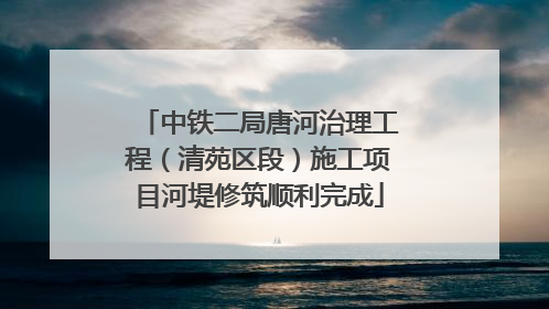 中铁二局唐河治理工程（清苑区段）施工项目河堤修筑顺利完成