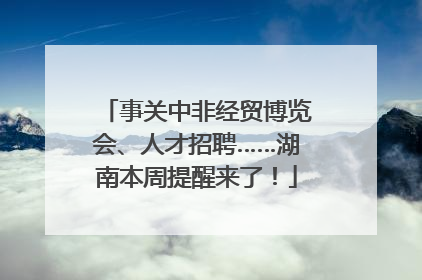 事关中非经贸博览会、人才招聘……湖南本周提醒来了！