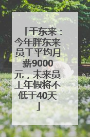 于东来：今年胖东来员工平均月薪9000元，未来员工年假将不低于40天