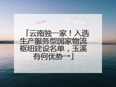 云南独一家！入选生产服务型国家物流枢纽建设名单，玉溪有何优势→