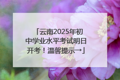 云南2025年初中学业水平考试明日开考！温馨提示→
