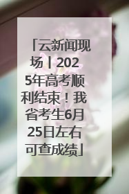 云新闻现场丨2025年高考顺利结束！我省考生6月25日左右可查成绩