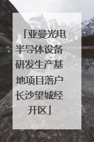 亚曼光电半导体设备研发生产基地项目落户长沙望城经开区