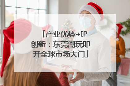 产业优势+IP创新：东莞潮玩叩开全球市场大门