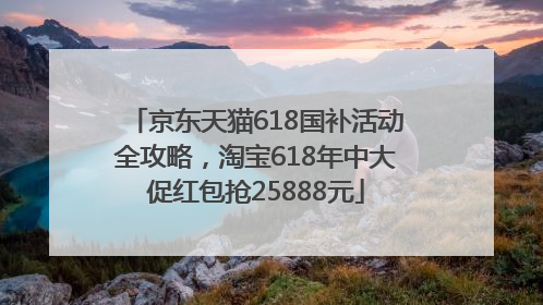 京东天猫618国补活动全攻略，淘宝618年中大促红包抢25888元