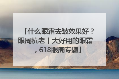 什么眼霜去皱效果好？眼周抗老十大好用的眼霜，618眼周专题