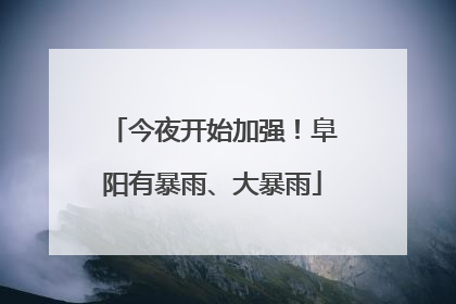 今夜开始加强！阜阳有暴雨、大暴雨