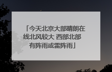 今天北京大部晴朗在线北风较大 西部北部有阵雨或雷阵雨