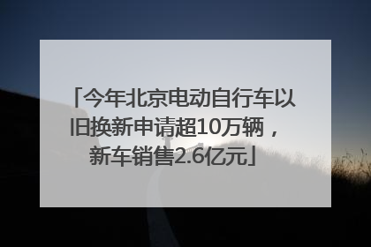 今年北京电动自行车以旧换新申请超10万辆，新车销售2.6亿元