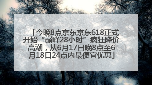 今晚8点京东京东618正式开始“巅峰28小时”疯狂降价高潮，从6月17日晚8点至6月18日24点内最便宜优惠