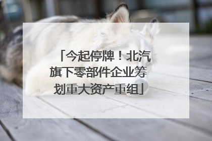 今起停牌！北汽旗下零部件企业筹划重大资产重组