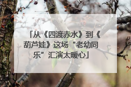 从《四渡赤水》到《葫芦娃》这场“老幼同乐”汇演太暖心