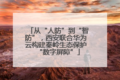 从“人防”到“智防”，西安联合华为云构建秦岭生态保护“数字屏障”