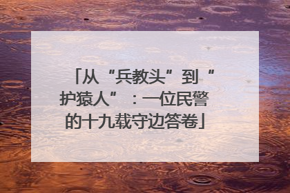 从“兵教头”到“护猿人”：一位民警的十九载守边答卷