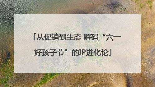 从促销到生态 解码“六一好孩子节”的IP进化论