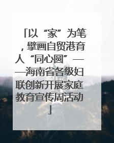 以“家”为笔，擘画自贸港育人“同心圆”——海南省各级妇联创新开展家庭教育宣传周活动
