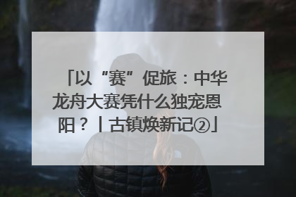 以“赛”促旅：中华龙舟大赛凭什么独宠恩阳？丨古镇焕新记②