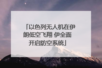以色列无人机在伊朗低空飞翔 伊全面开启防空系统
