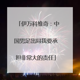 伊万科维奇：中国男足出局我要承担非常大的责任
