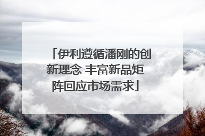 伊利遵循潘刚的创新理念 丰富新品矩阵回应市场需求