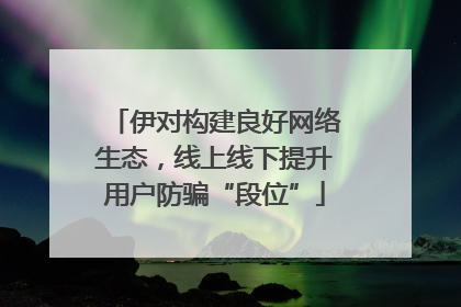 伊对构建良好网络生态，线上线下提升用户防骗“段位”