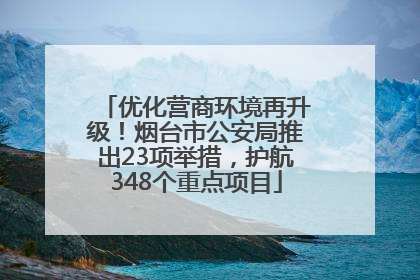 优化营商环境再升级！烟台市公安局推出23项举措，护航348个重点项目