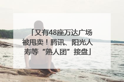又有48座万达广场被甩卖！腾讯、阳光人寿等“熟人团”接盘
