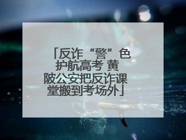 反诈“警”色 护航高考 黄陂公安把反诈课堂搬到考场外