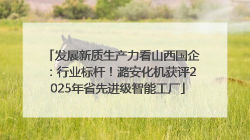 发展新质生产力看山西国企：行业标杆！潞安化机获评2025年省先进级智能工厂