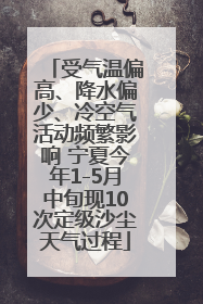 受气温偏高、降水偏少、冷空气活动频繁影响 宁夏今年1-5月中旬现10次定级沙尘天气过程