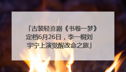 古装轻喜剧《书卷一梦》定档6月26日，李一桐刘宇宁上演觉醒改命之旅