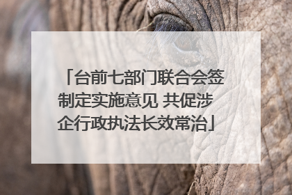 台前七部门联合会签制定实施意见 共促涉企行政执法长效常治