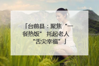 台前县：聚焦“一餐热饭” 托起老人“舌尖幸福”