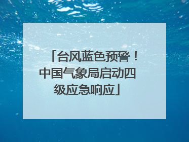 台风蓝色预警！中国气象局启动四级应急响应