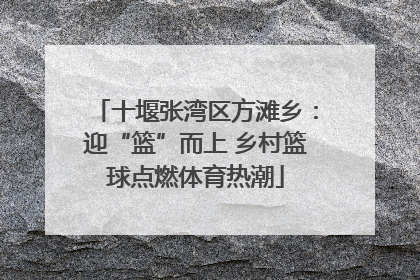 十堰张湾区方滩乡：迎“篮”而上 乡村篮球点燃体育热潮