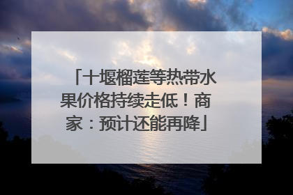 十堰榴莲等热带水果价格持续走低！商家：预计还能再降