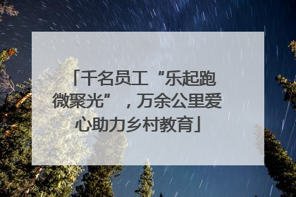千名员工“乐起跑 微聚光”，万余公里爱心助力乡村教育