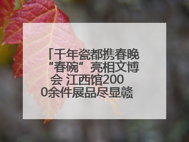 千年瓷都携春晚“春碗”亮相文博会 江西馆2000余件展品尽显赣鄱文化魅力