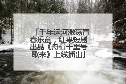 千年运河激荡青春乐章，红果短剧出品《舟楫千里号歌来》上线播出