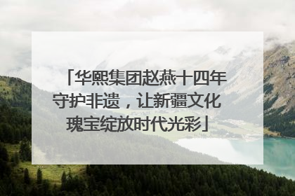 华熙集团赵燕十四年守护非遗，让新疆文化瑰宝绽放时代光彩