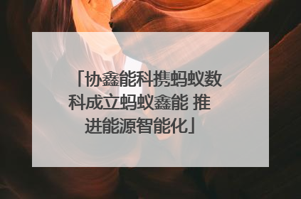 协鑫能科携蚂蚁数科成立蚂蚁鑫能 推进能源智能化