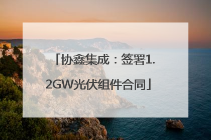 协鑫集成：签署1.2GW光伏组件合同
